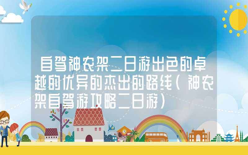 自驾神农架二日游出色的卓越的优异的杰出的路线（神农架自驾游攻略二日游）