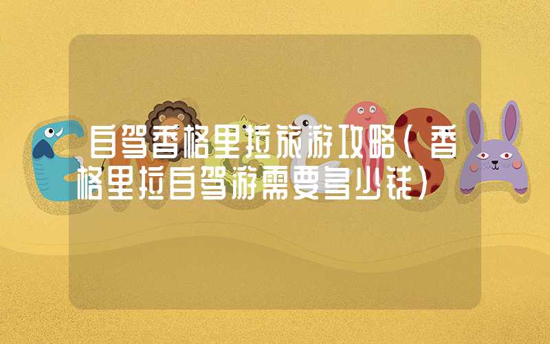 自驾香格里拉旅游攻略（香格里拉自驾游需要多少钱）