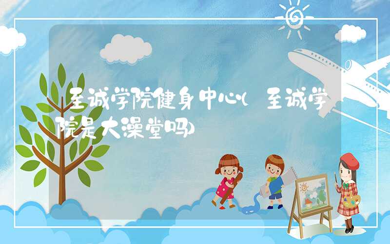 至诚学院健身中心（至诚学院是大澡堂吗）