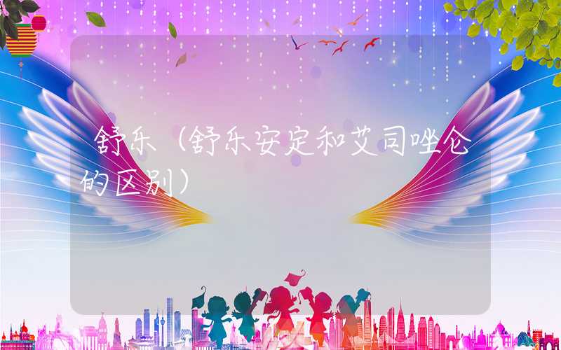 舒乐（舒乐安定和艾司唑仑的区别）
