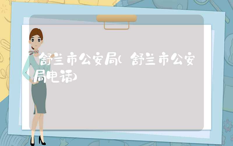 舒兰市公安局（舒兰市公安局电话）