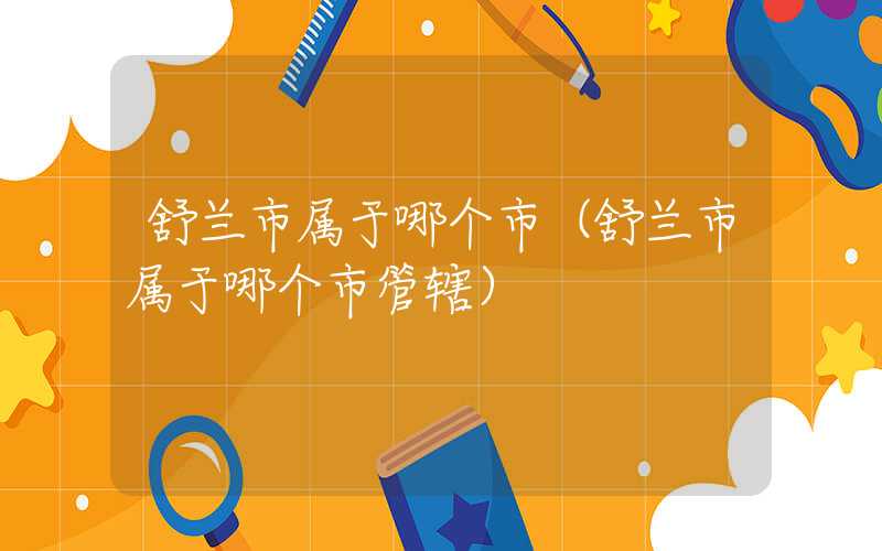 舒兰市属于哪个市(舒兰市属于哪个市管辖)