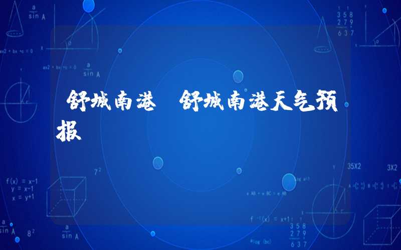 舒城南港（舒城南港天气预报）