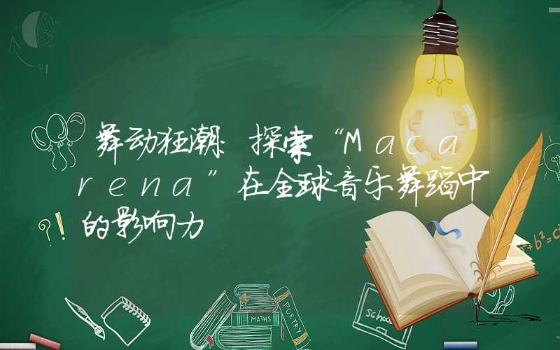 舞动狂潮:探索“Macarena”在全球音乐舞蹈中的影响力