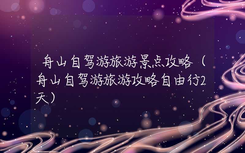 舟山自驾游旅游景点攻略（舟山自驾游旅游攻略自由行2天）