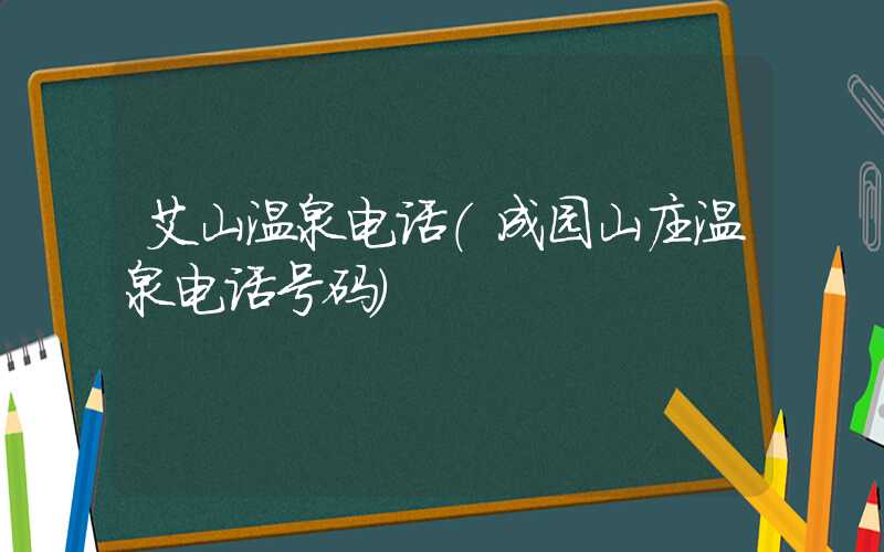 艾山温泉电话（成园山庄温泉电话号码）
