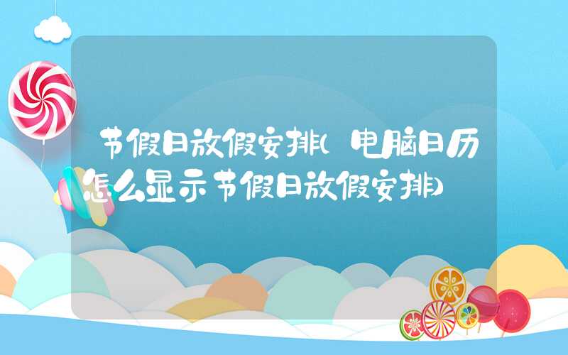 节假日放假安排（电脑日历怎么显示节假日放假安排）