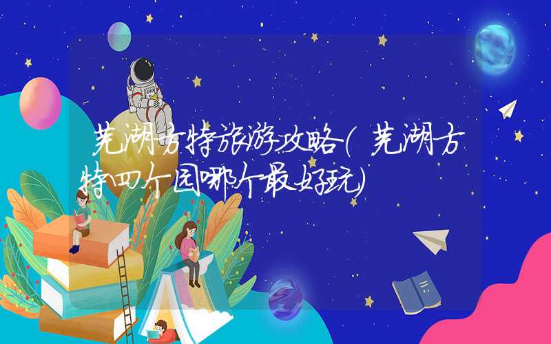 芜湖方特旅游攻略（芜湖方特四个园哪个最好玩）