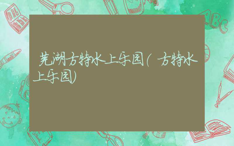 芜湖方特水上乐园(方特水上乐园)