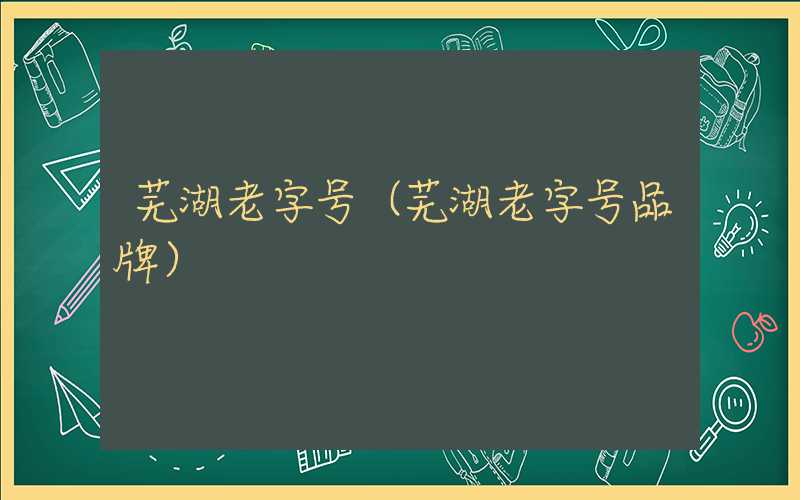 芜湖老字号(芜湖老字号品牌)