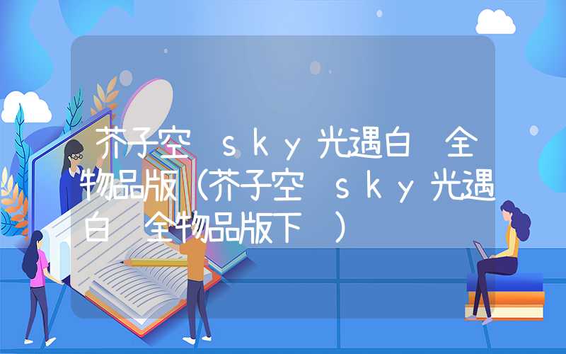 芥子空间sky光遇白鸟全物品版(芥子空间sky光遇白鸟全物品版下载)