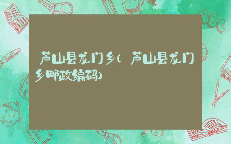芦山县龙门乡（芦山县龙门乡邮政编码）