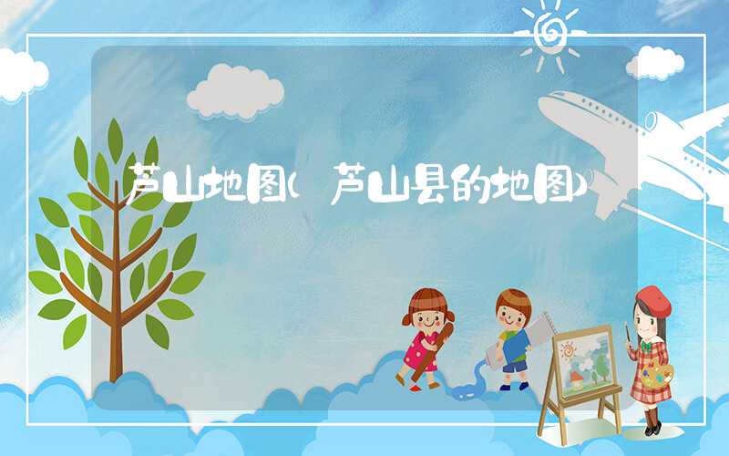 芦山地图（芦山县的地图）