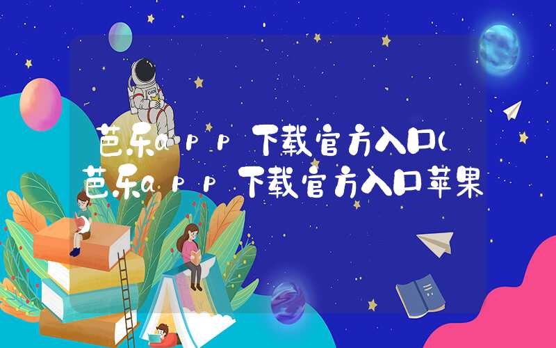 芭乐app下载官方入口（芭乐app下载官方入口苹果）