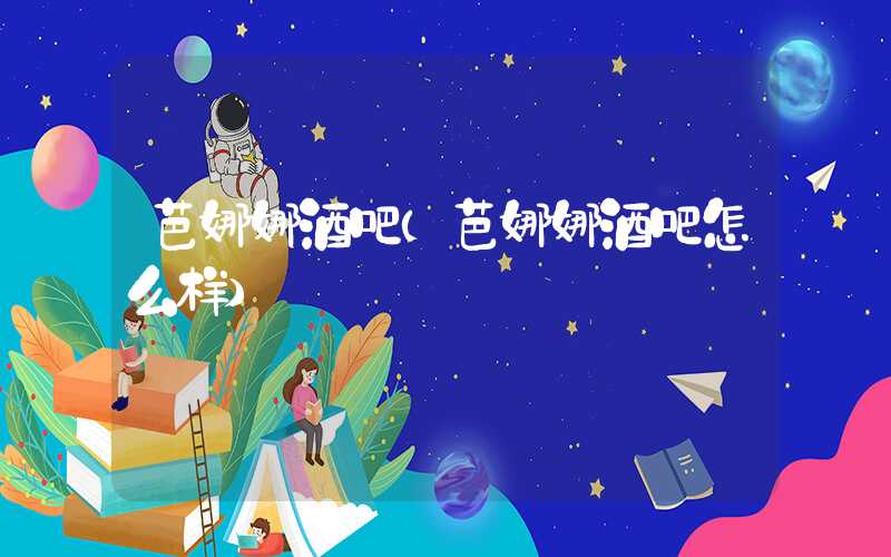 芭娜娜酒吧（芭娜娜酒吧怎么样）