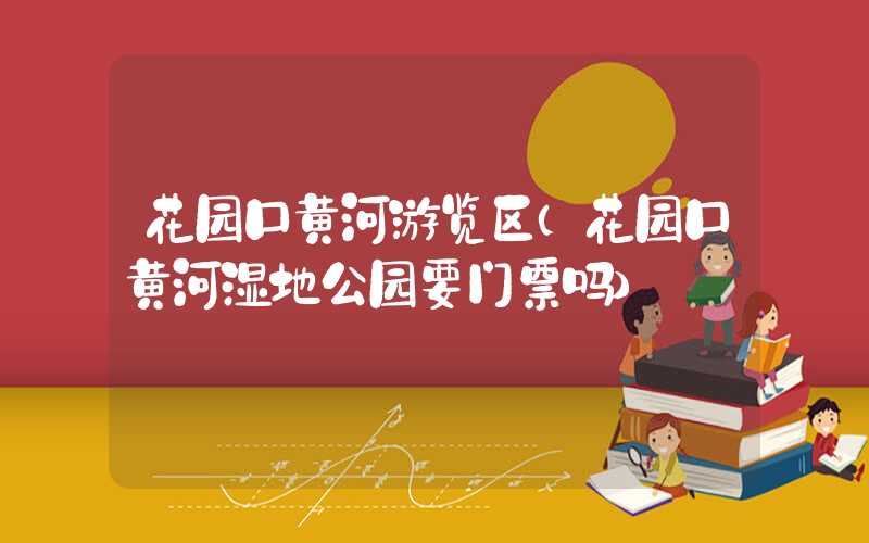 花园口黄河游览区（花园口黄河湿地公园要门票吗）