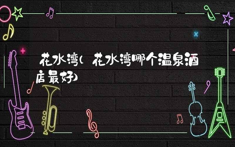 花水湾（花水湾哪个温泉酒店最好）