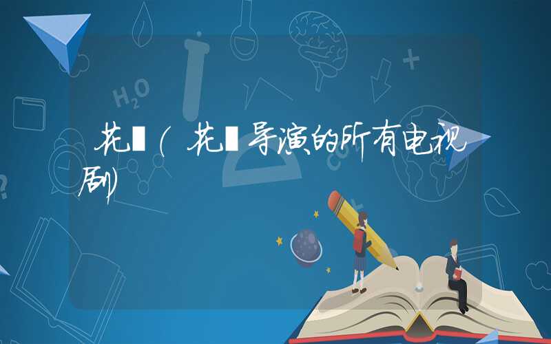 花箐(花箐导演的所有电视剧)