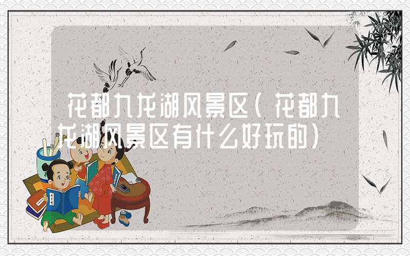花都九龙湖风景区（花都九龙湖风景区有什么好玩的）