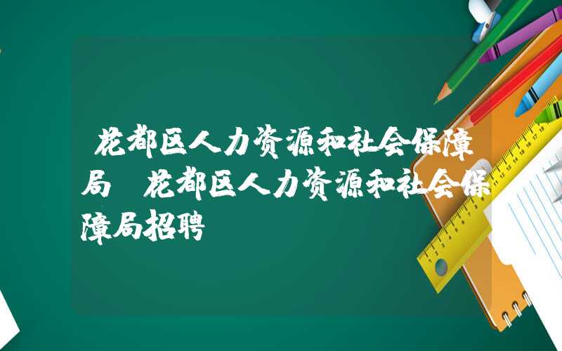 花都区人力资源和社会保障局（花都区人力资源和社会保障局招聘）