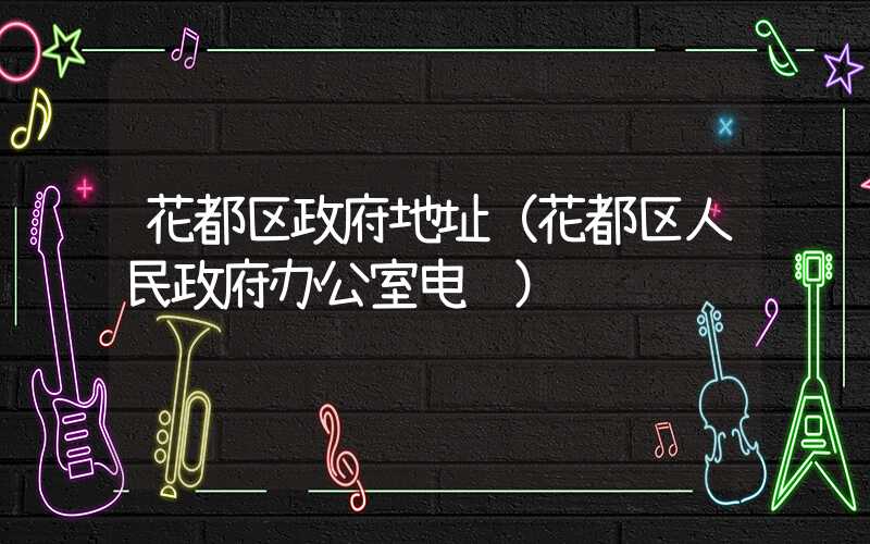 花都区政府地址（花都区人民政府办公室电话）