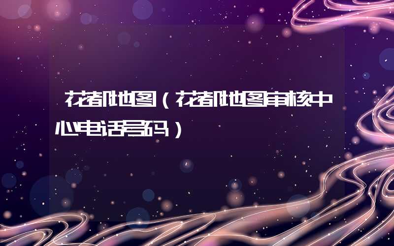 花都地图（花都地图审核中心电话号码）