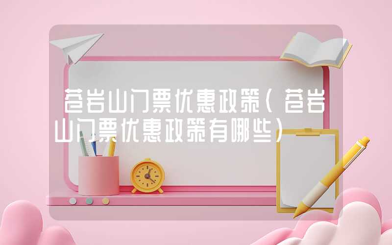 苍岩山门票优惠政策（苍岩山门票优惠政策有哪些）