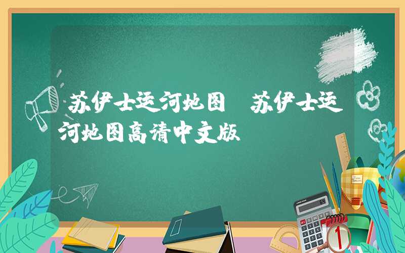 苏伊士运河地图（苏伊士运河地图高清中文版）