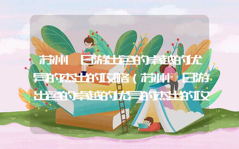 苏州一日游出色的卓越的优异的杰出的攻略（苏州一日游出色的卓越的优异的杰出的攻略游）