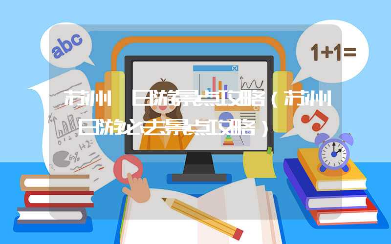 苏州一日游景点攻略（苏州一日游必去景点攻略）