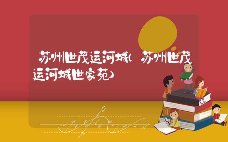 苏州世茂运河城（苏州世茂运河城世家苑）