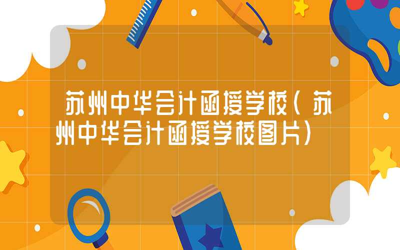 苏州中华会计函授学校（苏州中华会计函授学校图片）