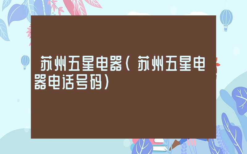 苏州五星电器（苏州五星电器电话号码）