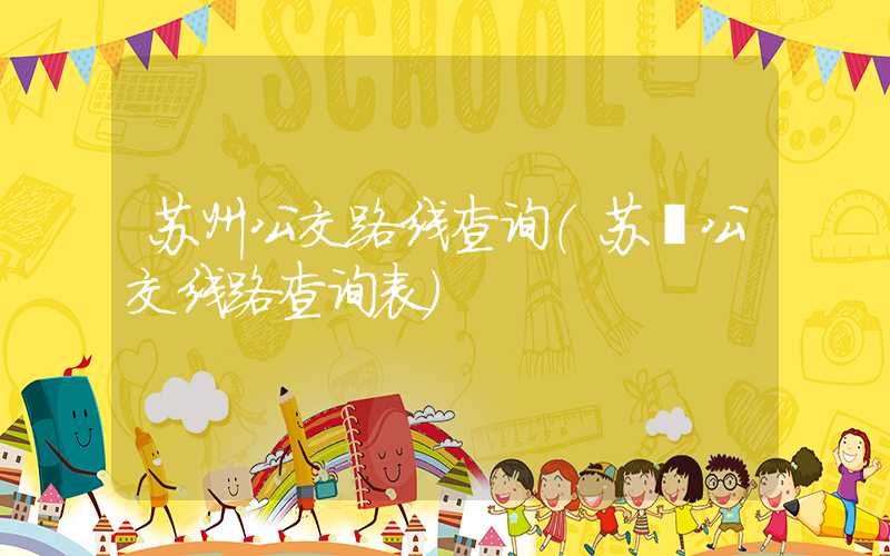 苏州公交路线查询（苏卅公交线路查询表）