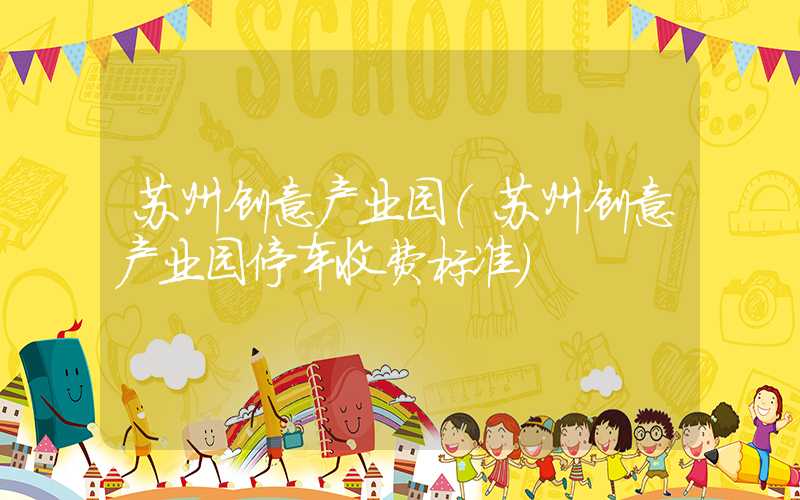 苏州创意产业园（苏州创意产业园停车收费标准）