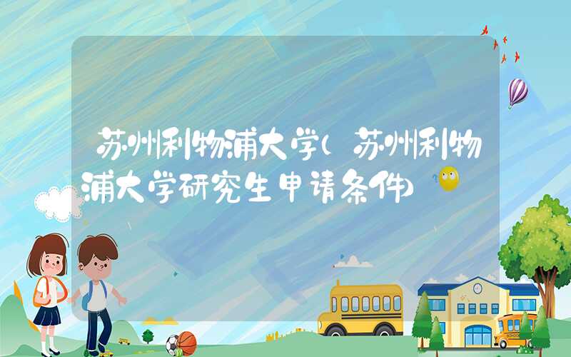 苏州利物浦大学（苏州利物浦大学研究生申请条件）