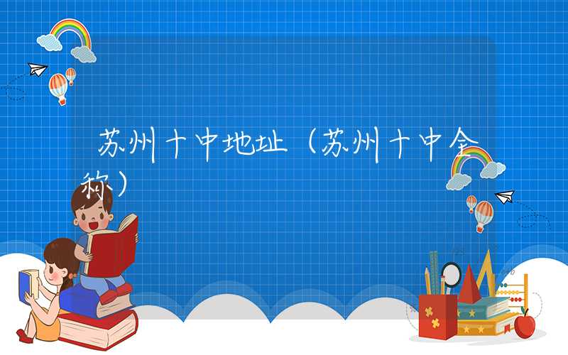 苏州十中地址（苏州十中全称）