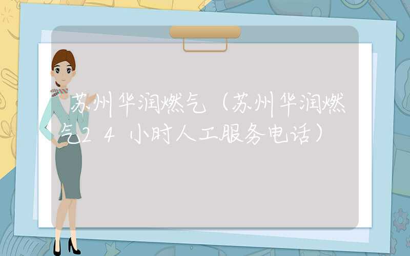 苏州华润燃气（苏州华润燃气24小时人工服务电话）