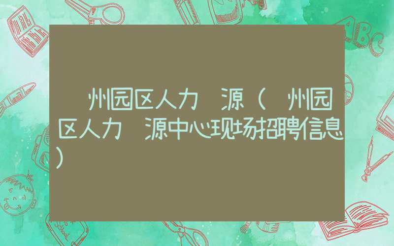 苏州园区人力资源（苏州园区人力资源中心现场招聘信息）