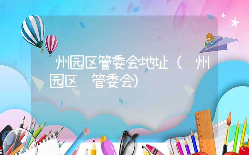 苏州园区管委会地址（苏州 园区 管委会）