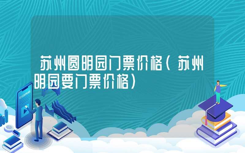 苏州圆明园门票价格（苏州明园要门票价格）
