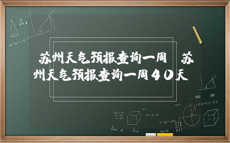 苏州天气预报查询一周(苏州天气预报查询一周40天)