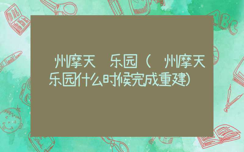 苏州摩天轮乐园(苏州摩天轮乐园什么时候完成重建)