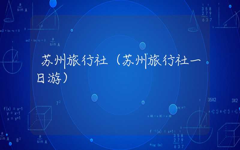 苏州旅行社（苏州旅行社一日游）