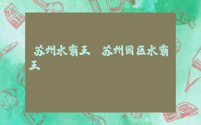 苏州水霸王(苏州园区水霸王)