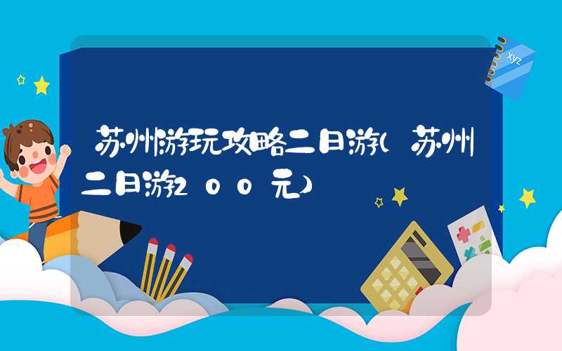苏州游玩攻略二日游（苏州二日游200元）