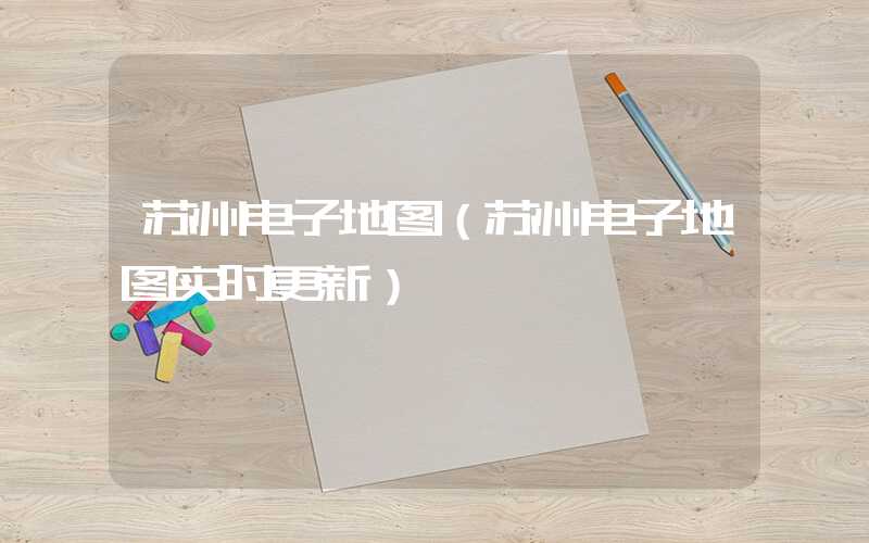 苏州电子地图(苏州电子地图实时更新)