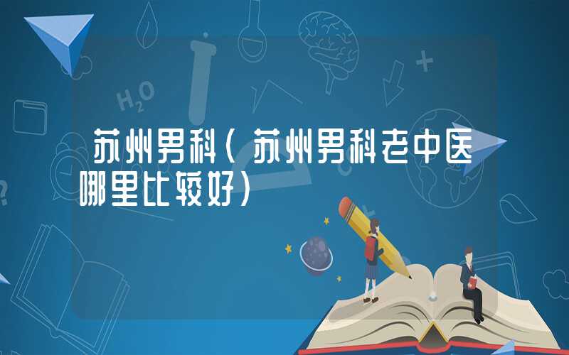 苏州男科（苏州男科老中医哪里比较好）