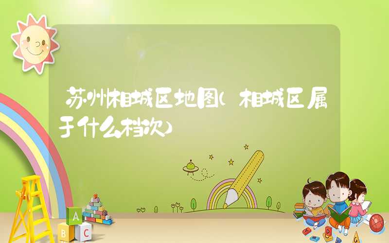 苏州相城区地图（相城区属于什么档次）