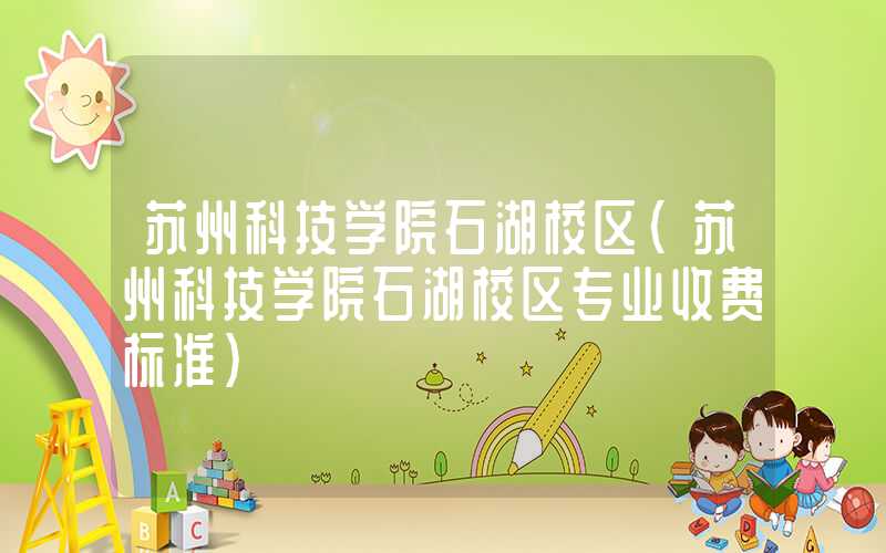 苏州科技学院石湖校区（苏州科技学院石湖校区专业收费标准）